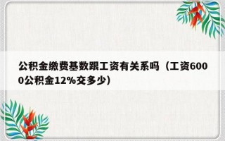 公积金缴费基数跟工资有关系吗（工资6000公积金12%交多少）