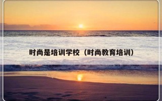 时尚是培训学校（时尚教育培训）