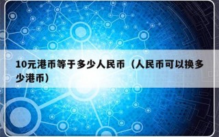 10元港币等于多少人民币（人民币可以换多少港币）