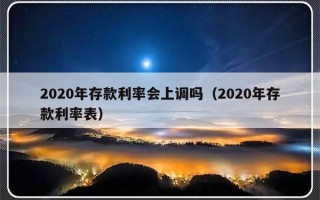 2020年存款利率会上调吗（2020年存款利率表）