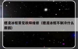 穗凌冰柜常见故障维修（穗凌冰柜不制冷什么原因）