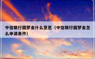 中信银行圆梦金什么意思（中信银行圆梦金怎么申请条件）