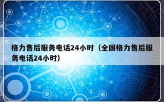 格力售后服务电话24小时（全国格力售后服务电话24小时）