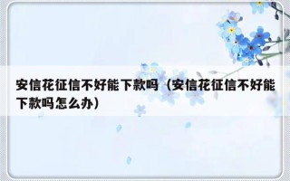 安信花征信不好能下款吗（安信花征信不好能下款吗怎么办）