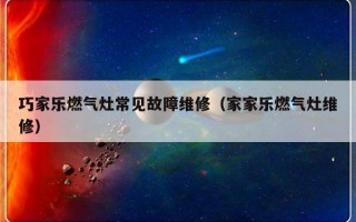 巧家乐燃气灶常见故障维修（家家乐燃气灶维修）