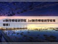 ui制作师培训学校（ui制作师培训学校有哪些）