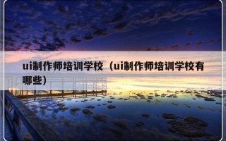 ui制作师培训学校（ui制作师培训学校有哪些）