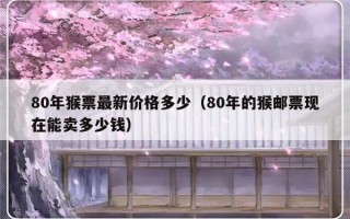 80年猴票最新价格多少（80年的猴邮票现在能卖多少钱）