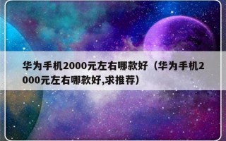 华为手机2000元左右哪款好（华为手机2000元左右哪款好,求推荐）