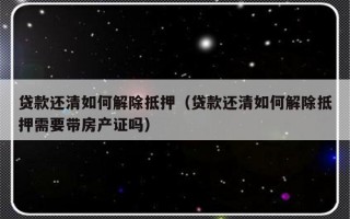 贷款还清如何解除抵押（贷款还清如何解除抵押需要带房产证吗）