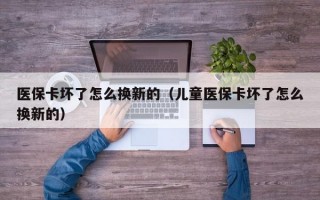 医保卡坏了怎么换新的（儿童医保卡坏了怎么换新的）