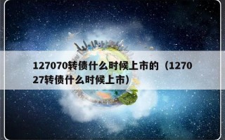 127070转债什么时候上市的（127027转债什么时候上市）