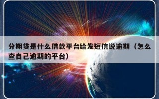 分期贷是什么借款平台给发短信说逾期（怎么查自己逾期的平台）