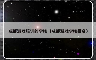 成都游戏培训的学校（成都游戏学校排名）