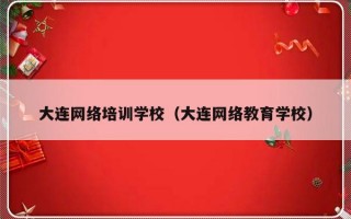 大连网络培训学校（大连网络教育学校）