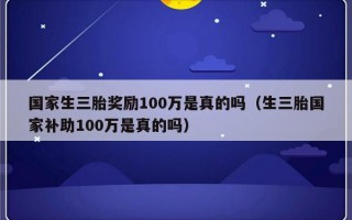 国家生三胎奖励100万是真的吗（生三胎国家补助100万是真的吗）