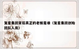 复星集团背后真正的老板是谁（复星集团创始团队人员）