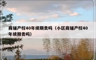 商铺产权40年续期贵吗（小区商铺产权40年续期贵吗）