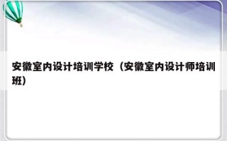 安徽室内设计培训学校（安徽室内设计师培训班）