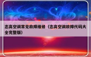 志高空调常见故障维修（志高空调故障代码大全完整版）