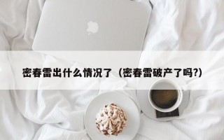 密春雷出什么情况了（密春雷破产了吗?）