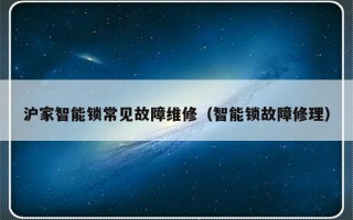 沪家智能锁常见故障维修（智能锁故障修理）