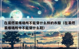 在易燃易爆场所不能穿什么样的衣服（在易燃易爆场所中不能穿什么鞋）