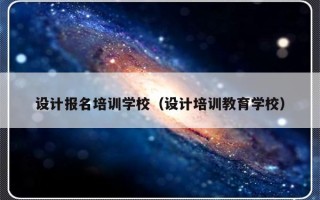 设计报名培训学校（设计培训教育学校）