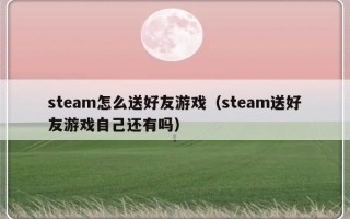 steam怎么送好友游戏（steam送好友游戏自己还有吗）