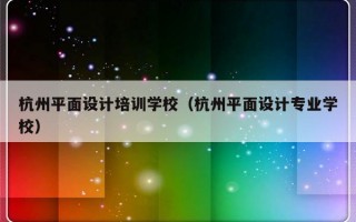 杭州平面设计培训学校（杭州平面设计专业学校）