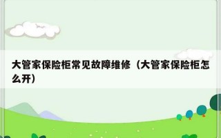 大管家保险柜常见故障维修（大管家保险柜怎么开）