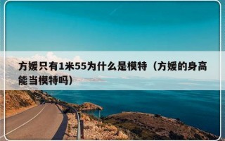 方媛只有1米55为什么是模特（方媛的身高能当模特吗）