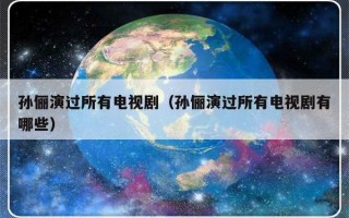 孙俪演过所有电视剧（孙俪演过所有电视剧有哪些）
