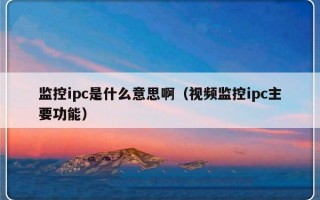 监控ipc是什么意思啊（视频监控ipc主要功能）