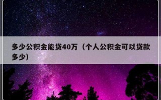 多少公积金能贷40万（个人公积金可以贷款多少）