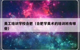 美工培训学校合肥（合肥学美术的培训班有哪些）