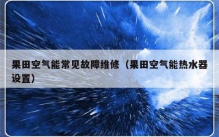 果田空气能常见故障维修（果田空气能热水器设置）