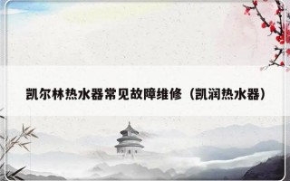 凯尔林热水器常见故障维修（凯润热水器）