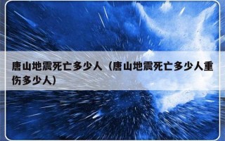 唐山地震死亡多少人（唐山地震死亡多少人重伤多少人）