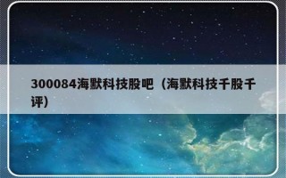 300084海默科技股吧（海默科技千股千评）