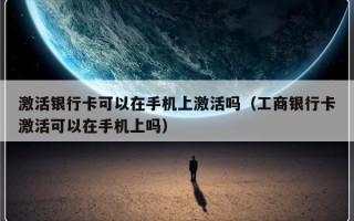 激活银行卡可以在手机上激活吗（工商银行卡激活可以在手机上吗）