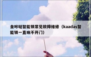 金咔哒智能锁常见故障维修（kaadas智能锁一直响不开门）