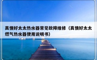 真情好太太热水器常见故障维修（真情好太太燃气热水器使用说明书）