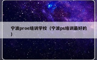 宁波proe培训学校（宁波ps培训最好的）