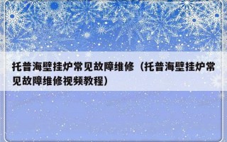 托普海壁挂炉常见故障维修（托普海壁挂炉常见故障维修视频教程）