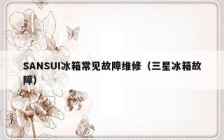 SANSUI冰箱常见故障维修（三星冰箱故障）