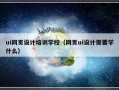 ui网页设计培训学校（网页ui设计需要学什么）