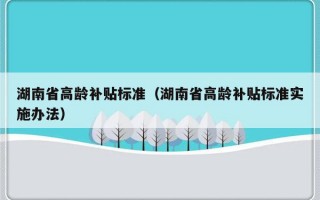 湖南省高龄补贴标准（湖南省高龄补贴标准实施办法）