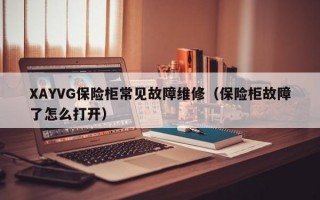 XAYVG保险柜常见故障维修（保险柜故障了怎么打开）