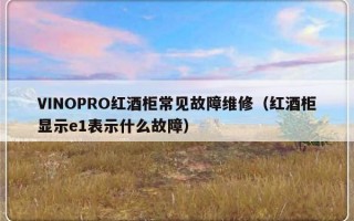 VINOPRO红酒柜常见故障维修（红酒柜显示e1表示什么故障）